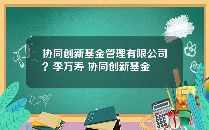 协同创新基金管理有限公司？李万寿 协同创新基金